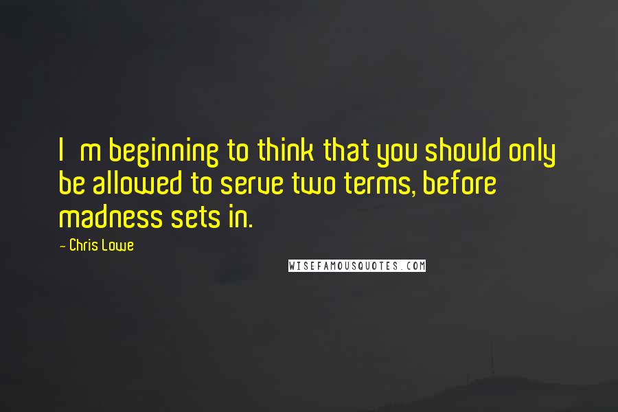 Chris Lowe quotes: I'm beginning to think that you should only be allowed to serve two terms, before madness sets in.