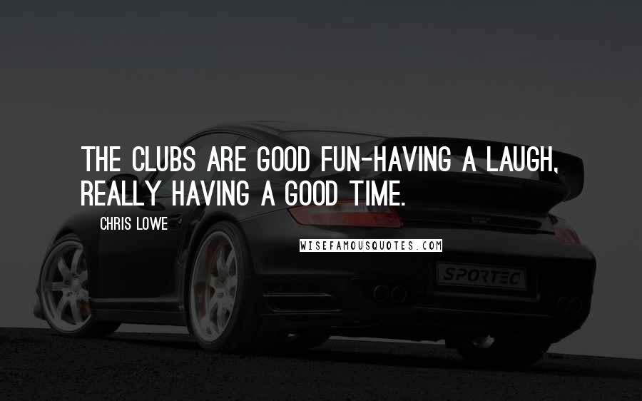 Chris Lowe quotes: The clubs are good fun-having a laugh, really having a good time.