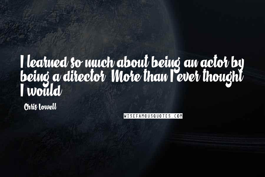 Chris Lowell quotes: I learned so much about being an actor by being a director. More than I ever thought I would.