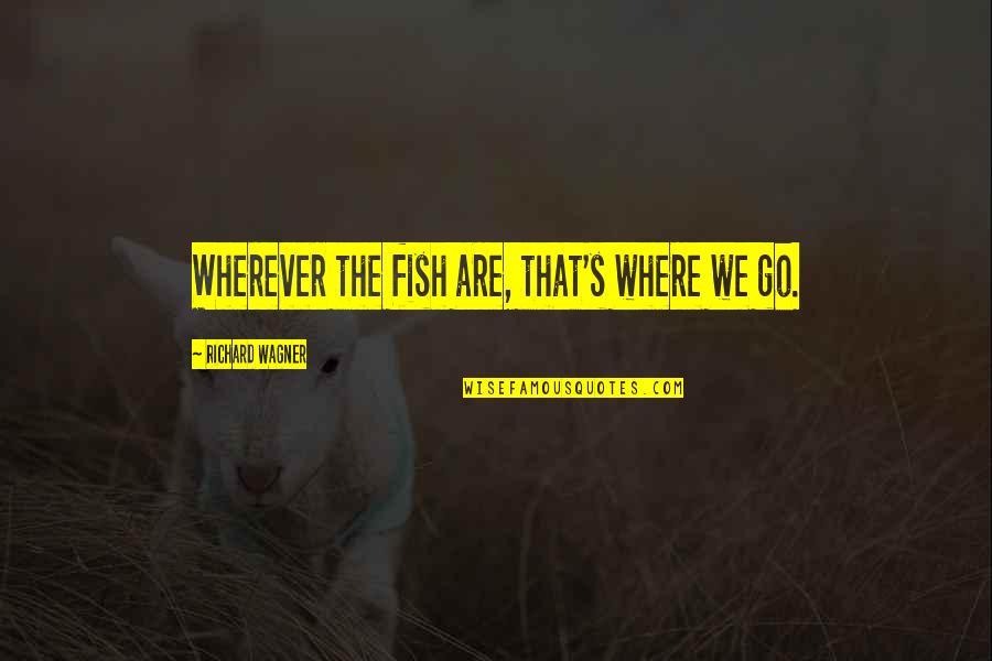 Chris Lowney Quotes By Richard Wagner: Wherever the fish are, that's where we go.