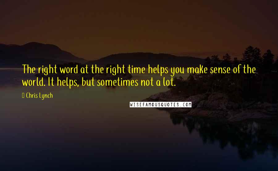 Chris Lynch quotes: The right word at the right time helps you make sense of the world. It helps, but sometimes not a lot. Chris Lynch quotes: The right word at the right time helps you make sense of the world. It helps, but sometimes not a lot.