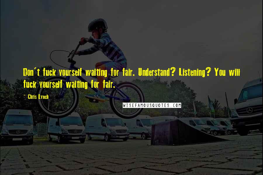 Chris Lynch quotes: Don't fuck yourself waiting for fair. Understand? Listening? You will fuck yourself waiting for fair.