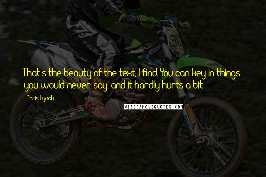 Chris Lynch quotes: That's the beauty of the text, I find. You can key in things you would never say, and it hardly hurts a bit.