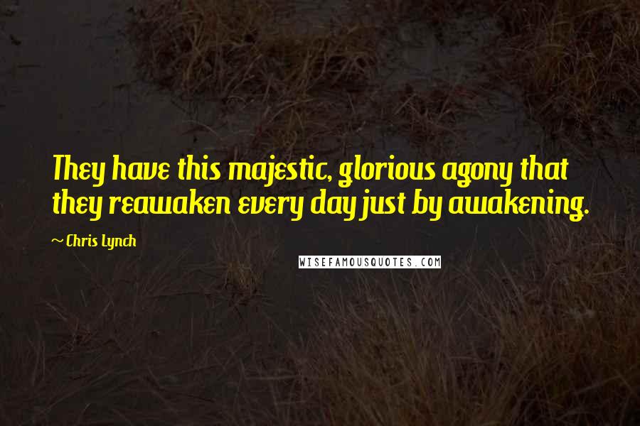 Chris Lynch quotes: They have this majestic, glorious agony that they reawaken every day just by awakening.