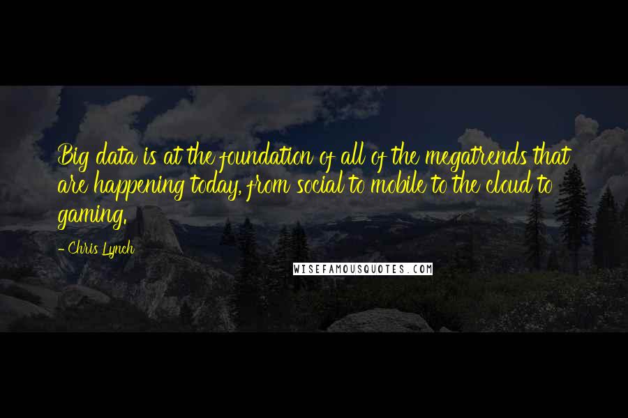 Chris Lynch quotes: Big data is at the foundation of all of the megatrends that are happening today, from social to mobile to the cloud to gaming. Chris Lynch quotes: Big data is at the foundation of all of the megatrends that are happening today, from social to mobile to the cloud to gaming.