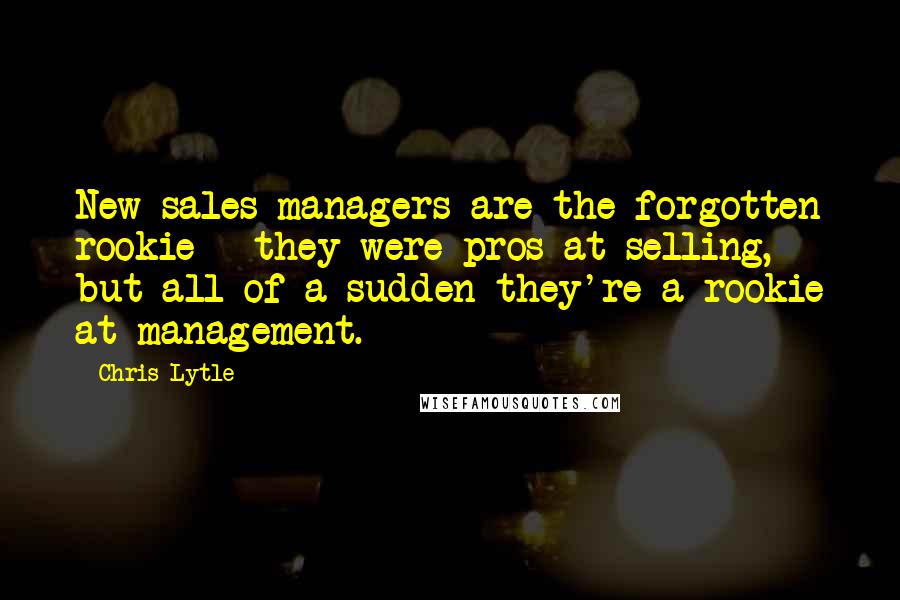 Chris Lytle quotes: New sales managers are the forgotten rookie - they were pros at selling, but all of a sudden they're a rookie at management.