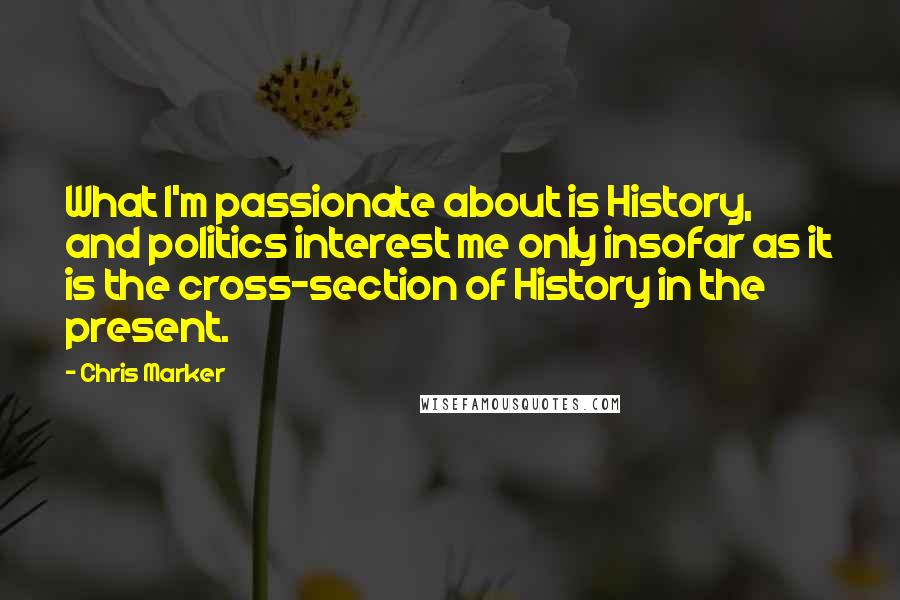 Chris Marker quotes: What I'm passionate about is History, and politics interest me only insofar as it is the cross-section of History in the present.