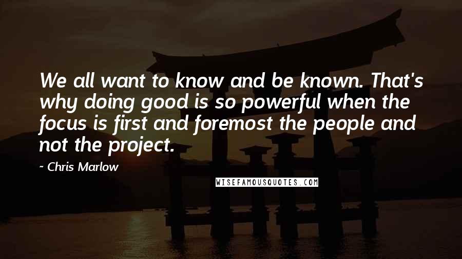 Chris Marlow quotes: We all want to know and be known. That's why doing good is so powerful when the focus is first and foremost the people and not the project.