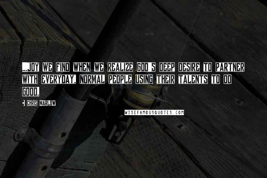 Chris Marlow quotes: ...joy we find when we realize God's deep desire to partner with everyday, normal people using their talents to do good.