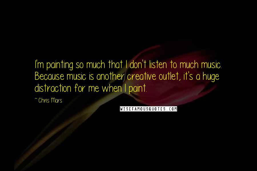 Chris Mars quotes: I'm painting so much that I don't listen to much music. Because music is another creative outlet, it's a huge distraction for me when I paint.