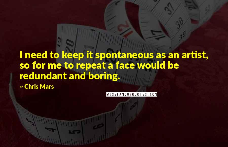 Chris Mars quotes: I need to keep it spontaneous as an artist, so for me to repeat a face would be redundant and boring.