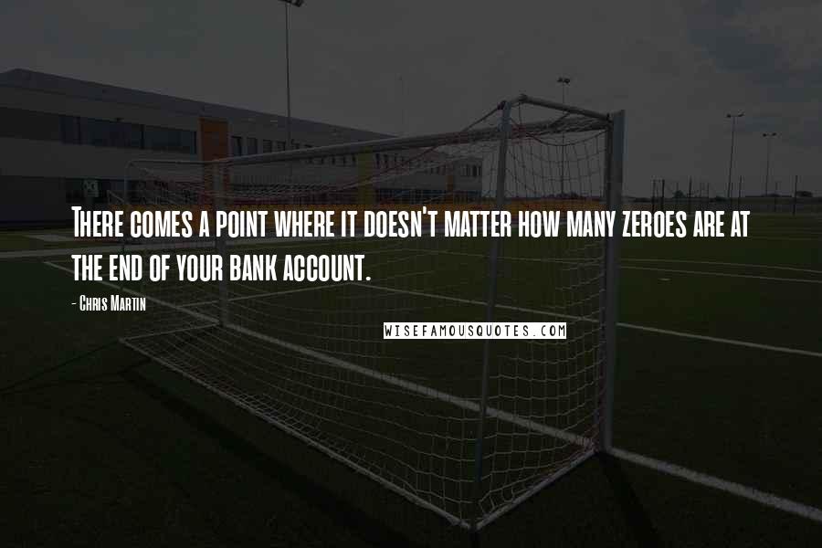 Chris Martin quotes: There comes a point where it doesn't matter how many zeroes are at the end of your bank account.