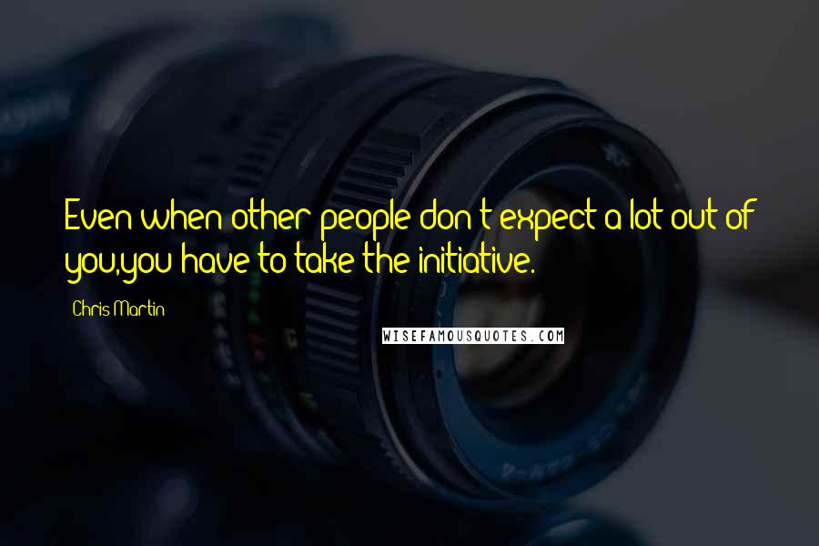 Chris Martin quotes: Even when other people don't expect a lot out of you,you have to take the initiative.
