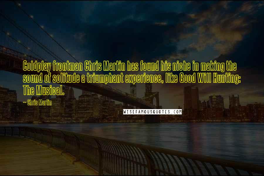 Chris Martin quotes: Coldplay frontman Chris Martin has found his niche in making the sound of solitude a triumphant experience, like Good Will Hunting: The Musical.