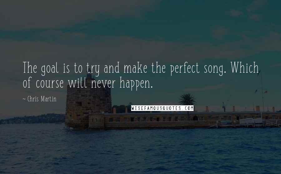Chris Martin quotes: The goal is to try and make the perfect song. Which of course will never happen.