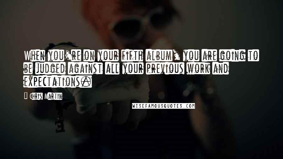 Chris Martin quotes: When you're on your fifth album, you are going to be judged against all your previous work and expectations.