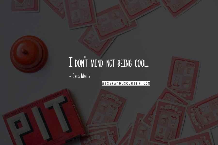Chris Martin quotes: I don't mind not being cool.