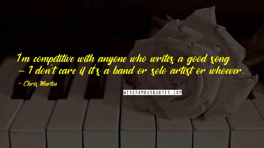 Chris Martin quotes: I'm competitive with anyone who writes a good song - I don't care if it's a band or solo artist or whoever. Chris Martin quotes: I'm competitive with anyone who writes a good song - I don't care if it's a band or solo artist or whoever.