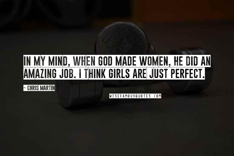 Chris Martin quotes: In my mind, when God made women, he did an amazing job. I think girls are just perfect.