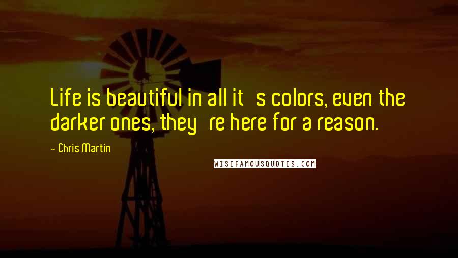 Chris Martin quotes: Life is beautiful in all it's colors, even the darker ones, they're here for a reason.