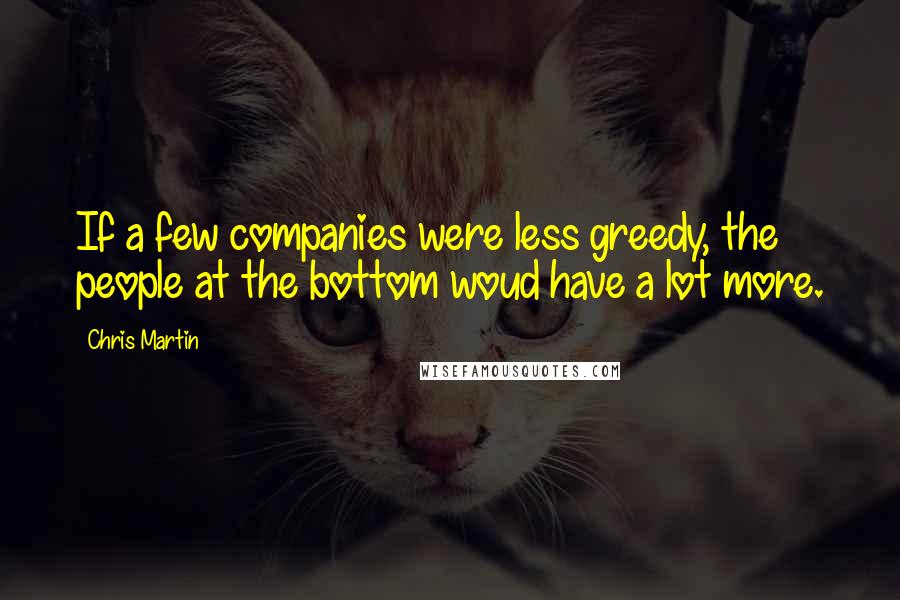 Chris Martin quotes: If a few companies were less greedy, the people at the bottom woud have a lot more.