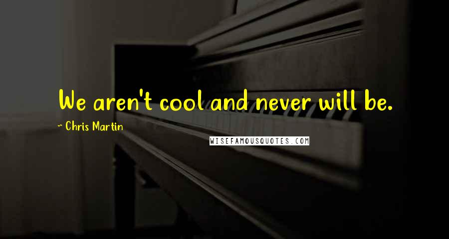 Chris Martin quotes: We aren't cool and never will be.