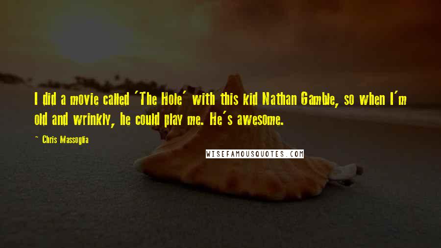 Chris Massoglia quotes: I did a movie called 'The Hole' with this kid Nathan Gamble, so when I'm old and wrinkly, he could play me. He's awesome.