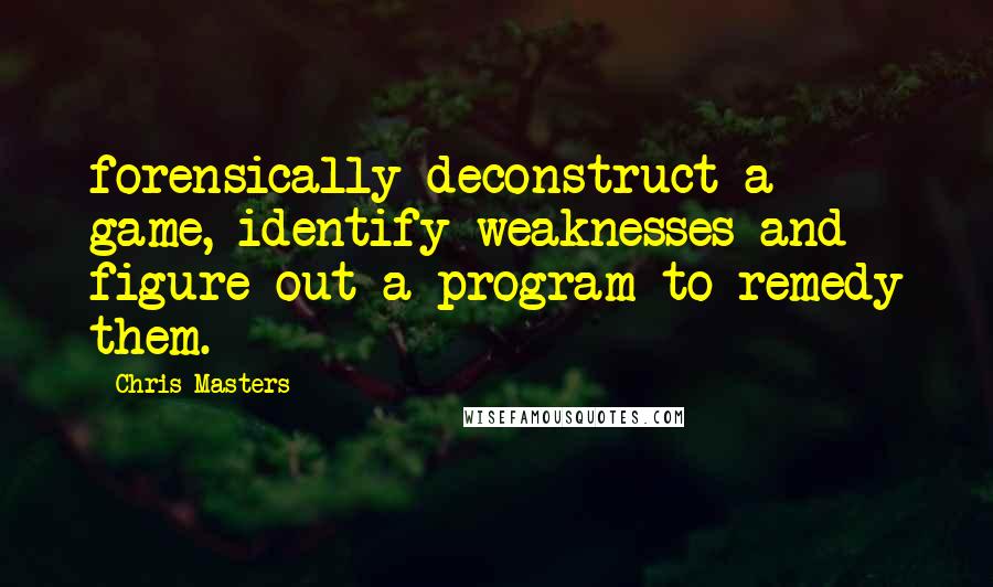 Chris Masters quotes: forensically deconstruct a game, identify weaknesses and figure out a program to remedy them.