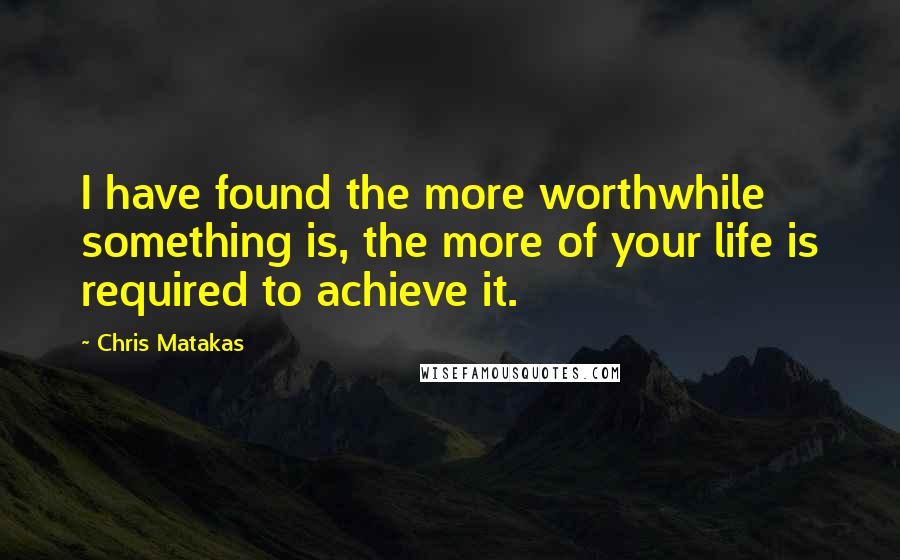 Chris Matakas quotes: I have found the more worthwhile something is, the more of your life is required to achieve it.