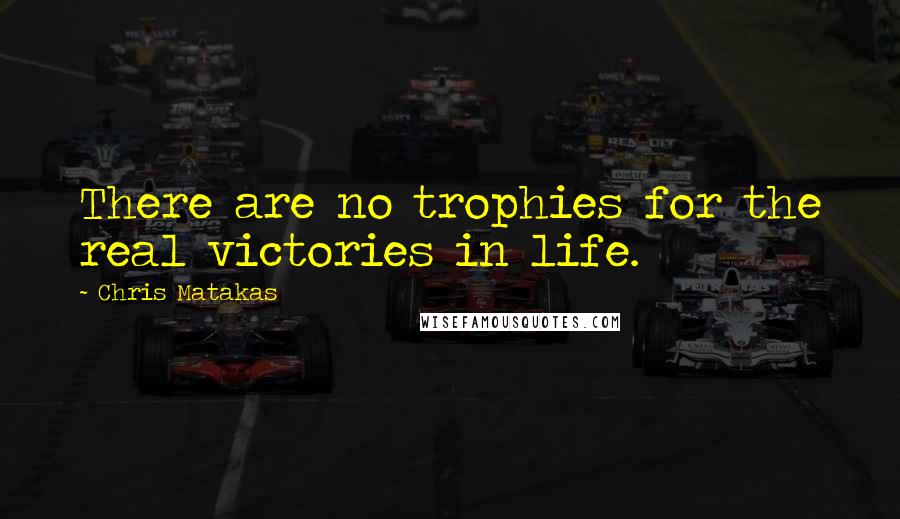 Chris Matakas quotes: There are no trophies for the real victories in life.