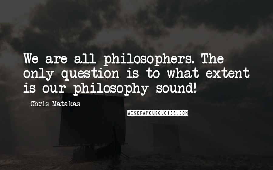 Chris Matakas quotes: We are all philosophers. The only question is to what extent is our philosophy sound!