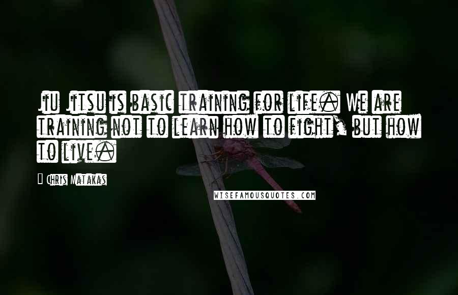 Chris Matakas quotes: Jiu Jitsu is basic training for life. We are training not to learn how to fight, but how to live.