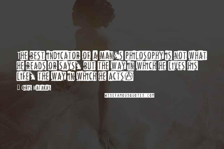 Chris Matakas quotes: The best indicator of a man's philosophy is not what he reads or says, but the way in which he lives his life, the way in which he acts.