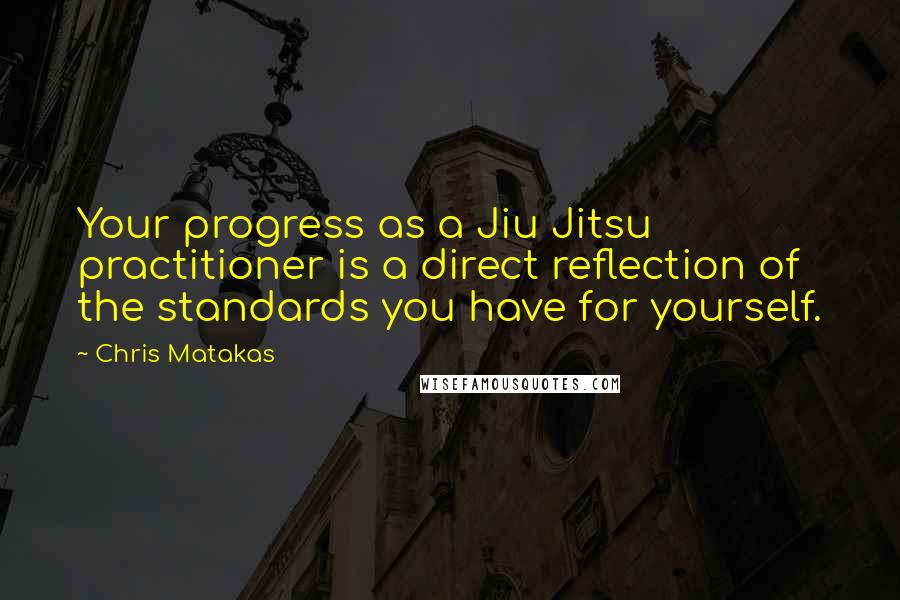 Chris Matakas quotes: Your progress as a Jiu Jitsu practitioner is a direct reflection of the standards you have for yourself.