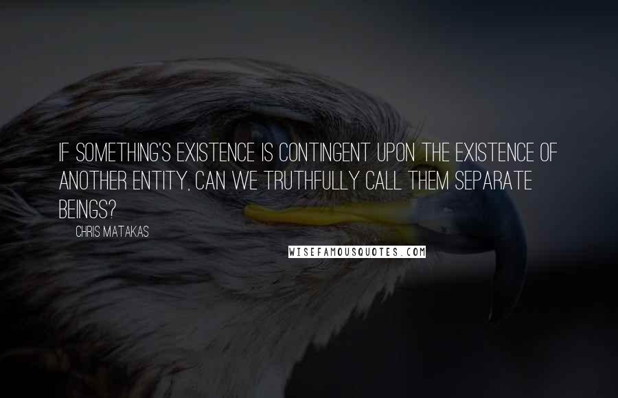 Chris Matakas quotes: If something's existence is contingent upon the existence of another entity, can we truthfully call them separate beings?