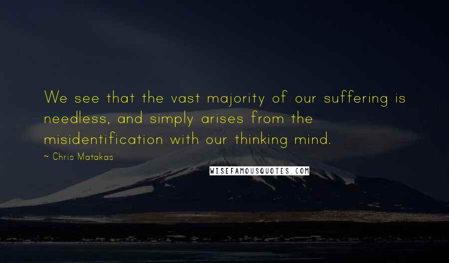 Chris Matakas quotes: We see that the vast majority of our suffering is needless, and simply arises from the misidentification with our thinking mind.