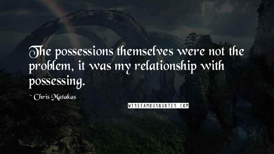 Chris Matakas quotes: The possessions themselves were not the problem, it was my relationship with possessing.