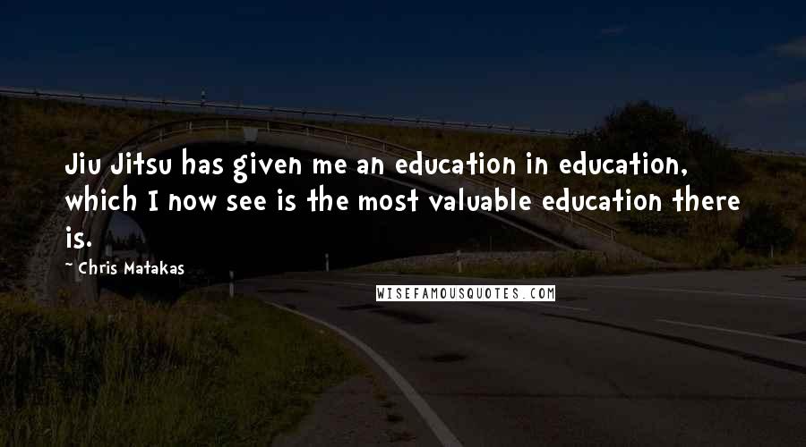 Chris Matakas quotes: Jiu Jitsu has given me an education in education, which I now see is the most valuable education there is.