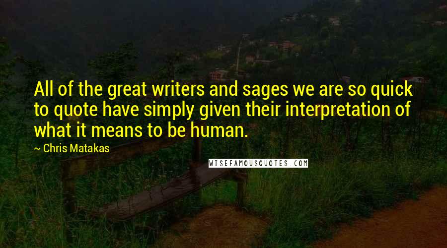 Chris Matakas quotes: All of the great writers and sages we are so quick to quote have simply given their interpretation of what it means to be human.