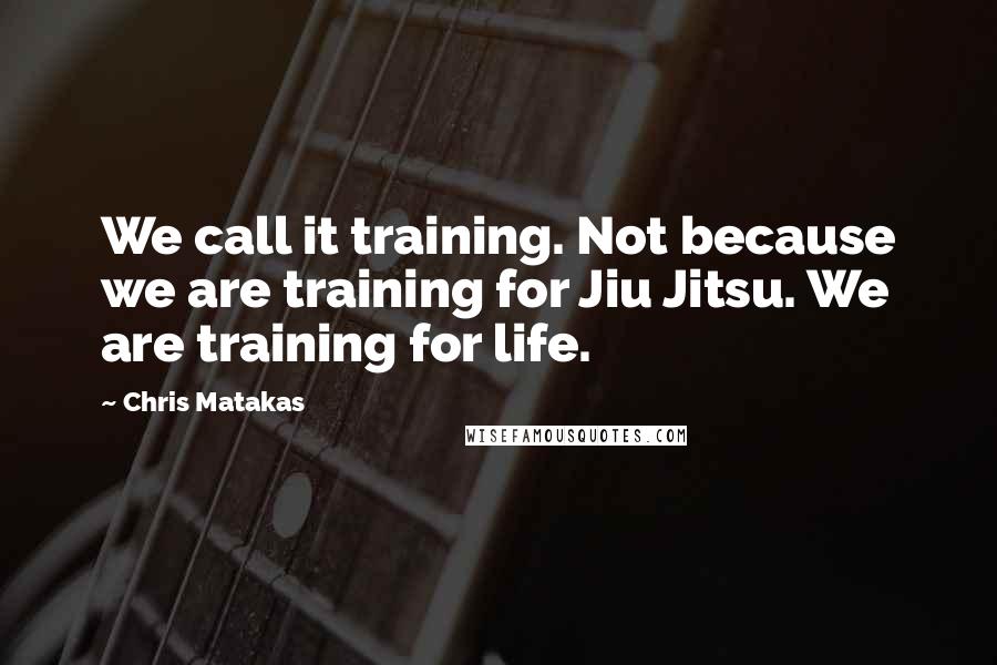 Chris Matakas quotes: We call it training. Not because we are training for Jiu Jitsu. We are training for life.