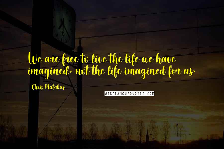 Chris Matakas quotes: We are free to live the life we have imagined, not the life imagined for us.