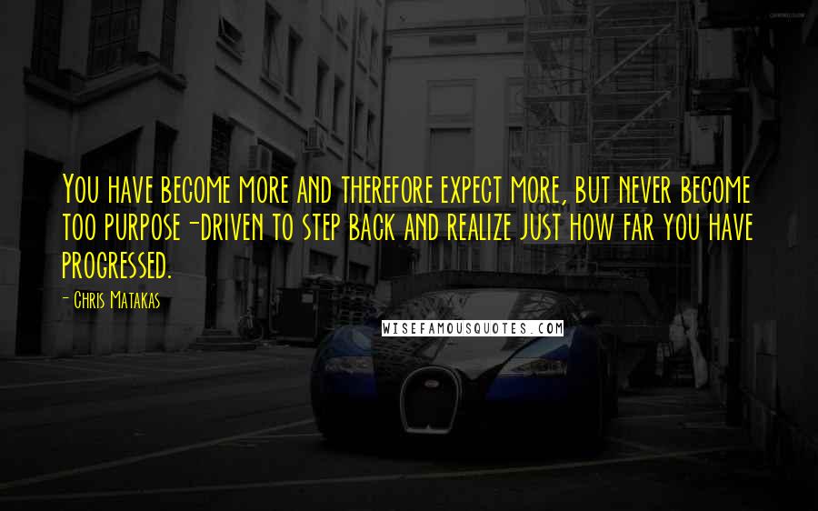 Chris Matakas quotes: You have become more and therefore expect more, but never become too purpose-driven to step back and realize just how far you have progressed.