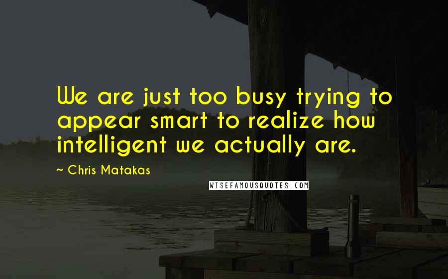 Chris Matakas quotes: We are just too busy trying to appear smart to realize how intelligent we actually are.