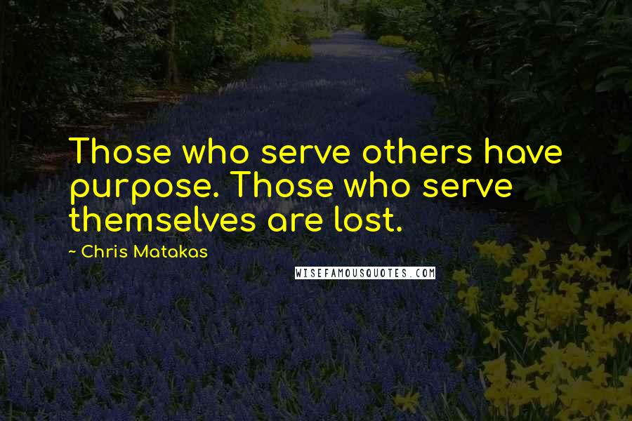 Chris Matakas quotes: Those who serve others have purpose. Those who serve themselves are lost.