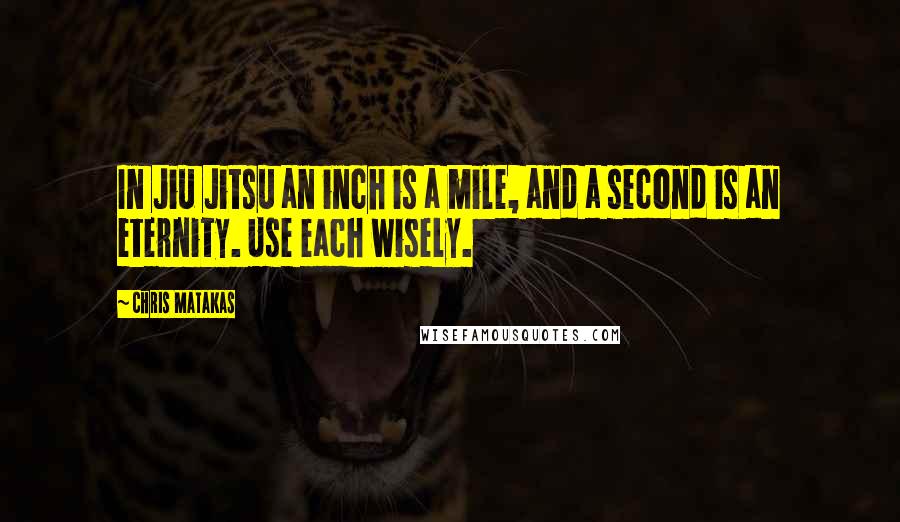 Chris Matakas quotes: In Jiu Jitsu an inch is a mile, and a second is an eternity. Use each wisely.