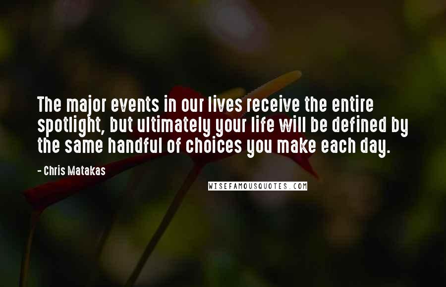 Chris Matakas quotes: The major events in our lives receive the entire spotlight, but ultimately your life will be defined by the same handful of choices you make each day.