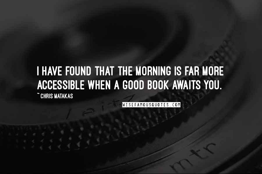 Chris Matakas quotes: I have found that the morning is far more accessible when a good book awaits you.