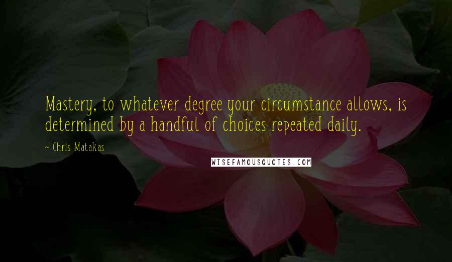 Chris Matakas quotes: Mastery, to whatever degree your circumstance allows, is determined by a handful of choices repeated daily.