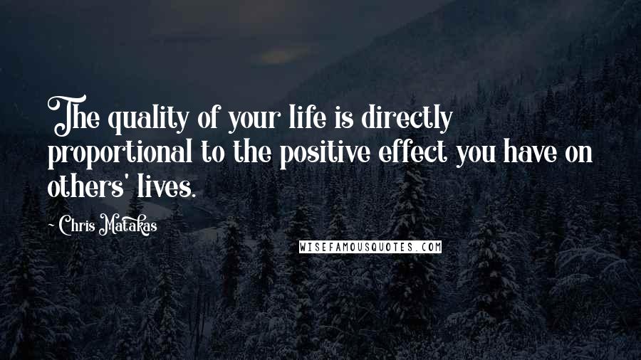 Chris Matakas quotes: The quality of your life is directly proportional to the positive effect you have on others' lives.