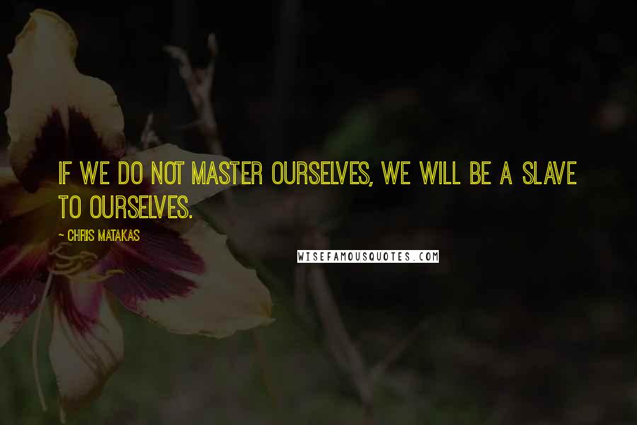 Chris Matakas quotes: If we do not master ourselves, we will be a slave to ourselves.